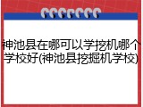 神池县在哪可以学挖机哪个学校好(神池县挖掘机学校)