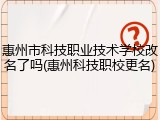 惠州市科技职业技术学校改名了吗(惠州科技职校更名)