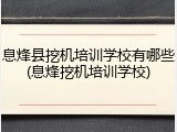 息烽县挖机培训学校有哪些(息烽挖机培训学校)