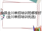 金昌金川单招培训班哪家好(金川单招培训优选)