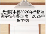 抚州南丰县2026年单招培训学校有哪些(南丰2026单招学校)