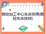 数控加工中心车床师傅(数控车床技师)