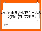 安庆潜山县农业职高学费多少(潜山农职高学费)