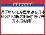 通辽科尔沁左翼中旗专升本补习机构报名时间("通辽专升本报时间")