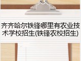 齐齐哈尔铁锋哪里有农业技术学校招生(铁锋农校招生)