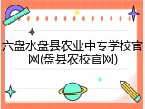 六盘水盘县农业中专学校官网(盘县农校官网)