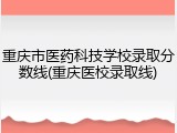 重庆市医药科技学校录取分数线(重庆医校录取线)