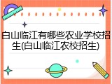 白山临江有哪些农业学校招生(白山临江农校招生)