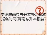 宁德屏南县专升本补习机构报名时间(屏南专升本报名)