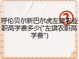 呼伦贝尔新巴尔虎左旗农业职高学费多少("左旗农职高学费")