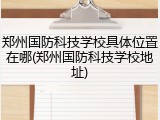 郑州国防科技学校具体位置在哪(郑州国防科技学校地址)