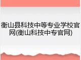 衡山县科技中等专业学校官网(衡山科技中专官网)