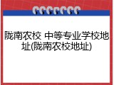 陇南农校 中等专业学校地址(陇南农校地址)