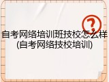自考网络培训班技校怎么样(自考网络技校培训)