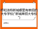 呼和浩特新城哪里有单招的大专学校("新城单招大专校")