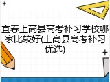 宜春上高县高考补习学校哪家比较好(上高县高考补习优选)