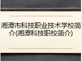 湘潭市科技职业技术学校简介(湘潭科技职校简介)