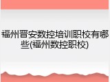 福州晋安数控培训职校有哪些(福州数控职校)
