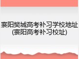襄阳樊城高考补习学校地址(襄阳高考补习校址)