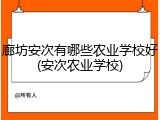 廊坊安次有哪些农业学校好(安次农业学校)