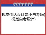 视觉传达设计是小自考吗(视觉自考设计)