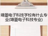 塘厦电子科技学校有什么专业(塘厦电子科技专业)