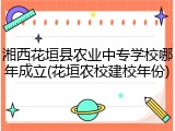 湘西花垣县农业中专学校哪年成立(花垣农校建校年份)