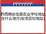 黔西南安龙县农业学校地址在什么地方(安龙农校地址)