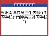 襄阳南漳县高三生去哪个补习学校("南漳高三补习学校")
