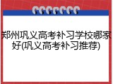 郑州巩义高考补习学校哪家好(巩义高考补习推荐)