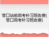 营口站前高考补习班收费(营口高考补习班收费)