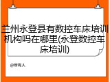 兰州永登县有数控车床培训机构吗在哪里(永登数控车床培训)