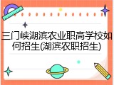 三门峡湖滨农业职高学校如何招生(湖滨农职招生)