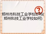 郑州市科技工业学校好吗(郑州科技工业学校如何)