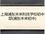 上海浦东未来科技学校初中部(浦东未来初中)