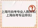 上海市自考专业人数排名(上海自考专业排名)