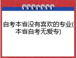 自考本省没有喜欢的专业(本省自考无爱专)