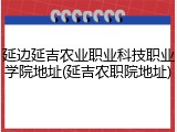 延边延吉农业职业科技职业学院地址(延吉农职院地址)