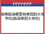 淄博临淄哪里有单招的大专学校(临淄单招大专校)