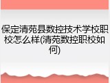 保定清苑县数控技术学校职校怎么样(清苑数控职校如何)