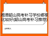 湘潭韶山高考补习学校哪家比较好(韶山高考补习推荐)