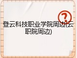 登云科技职业学院周边(云职院周边)