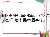 玉树治多县单招集训学校怎么样(治多县单招学校)