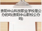 贵阳中山科技职业学校是公办的吗(贵阳中山职校公办吗)