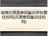 淄博沂源县单招集训学校要住校吗(沂源单招集训住校吗)