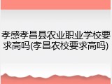 孝感孝昌县农业职业学校要求高吗(孝昌农校要求高吗)