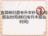 宜昌秭归县专升本补习机构报名时间(秭归专升本报名时间)