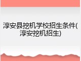 淳安县挖机学校招生条件(淳安挖机招生)