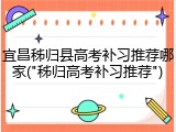 宜昌秭归县高考补习推荐哪家("秭归高考补习推荐")