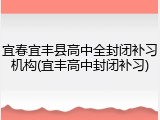 宜春宜丰县高中全封闭补习机构(宜丰高中封闭补习)